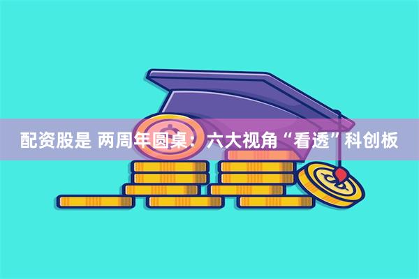 配资股是 两周年圆桌：六大视角“看透”科创板