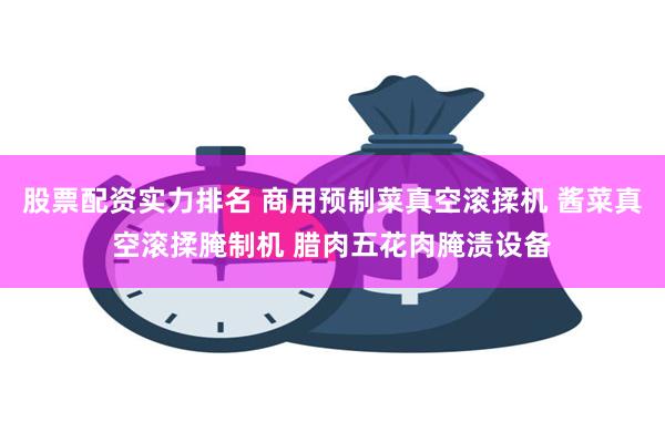 股票配资实力排名 商用预制菜真空滚揉机 酱菜真空滚揉腌制机 腊肉五花肉腌渍设备