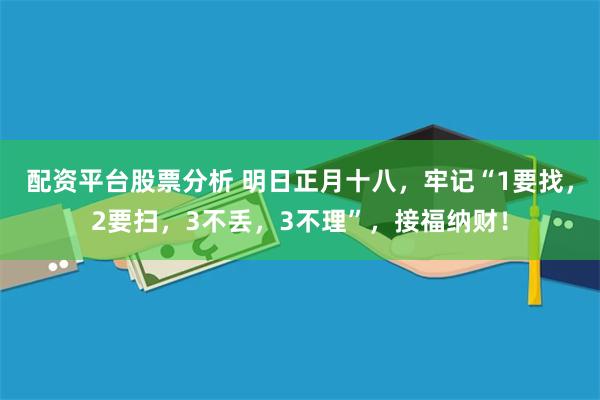 配资平台股票分析 明日正月十八，牢记“1要找，2要扫，3不丢，3不理”，接福纳财！