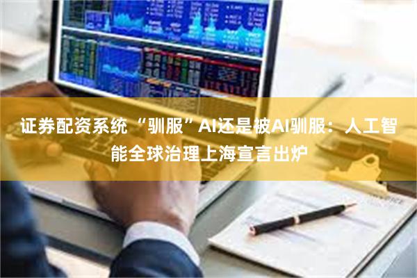 证券配资系统 “驯服”AI还是被AI驯服：人工智能全球治理上海宣言出炉