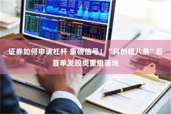 证券如何申请杠杆 重磅信号！“科创板八条”后首单发股类重组落地