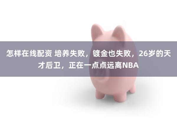 怎样在线配资 培养失败，镀金也失败，26岁的天才后卫，正在一点点远离NBA