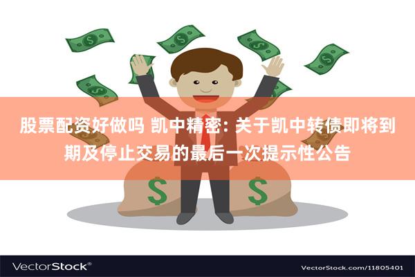 股票配资好做吗 凯中精密: 关于凯中转债即将到期及停止交易的最后一次提示性公告