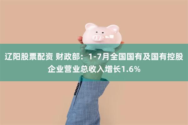 辽阳股票配资 财政部：1-7月全国国有及国有控股企业营业总收入增长1.6%