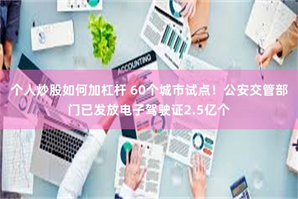个人炒股如何加杠杆 60个城市试点！公安交管部门已发放电子驾驶证2.5亿个