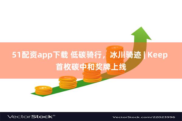 51配资app下载 低碳骑行，冰川骑迹 | Keep 首枚碳中和奖牌上线