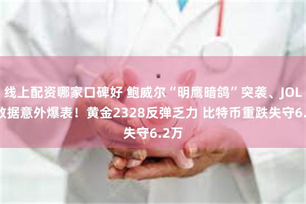 线上配资哪家口碑好 鲍威尔“明鹰暗鸽”突袭、JOLTS数据意外爆表！黄金2328反弹乏力 比特币重跌失守6.2万
