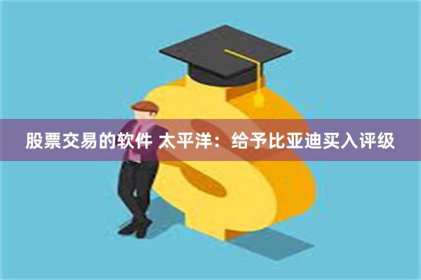 股票交易的软件 太平洋：给予比亚迪买入评级