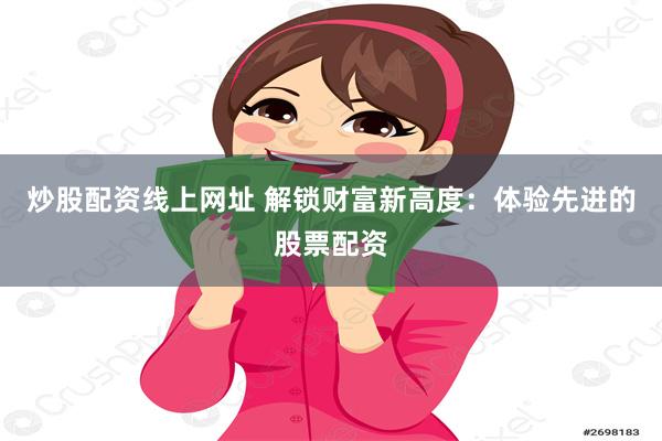 炒股配资线上网址 解锁财富新高度：体验先进的股票配资