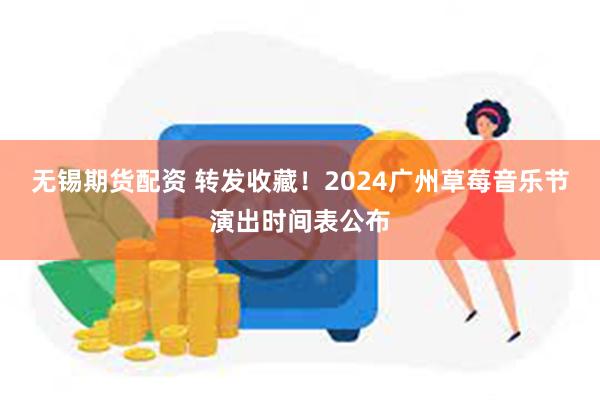 无锡期货配资 转发收藏！2024广州草莓音乐节演出时间表公布