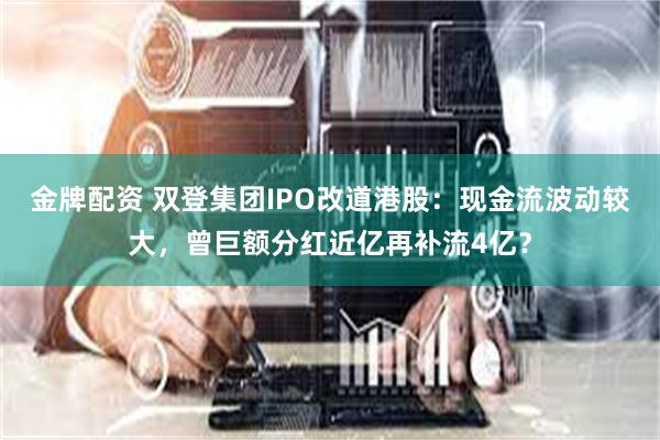 金牌配资 双登集团IPO改道港股：现金流波动较大，曾巨额分红近亿再补流4亿？