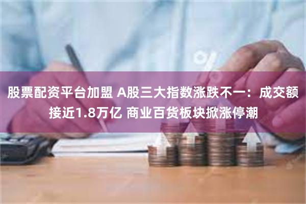 股票配资平台加盟 A股三大指数涨跌不一：成交额接近1.8万亿 商业百货板块掀涨停潮