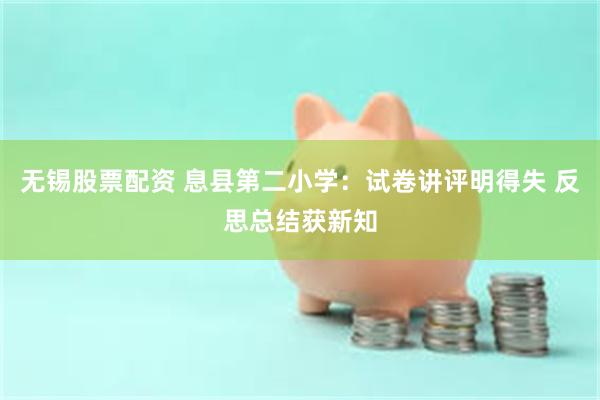 无锡股票配资 息县第二小学：试卷讲评明得失 反思总结获新知