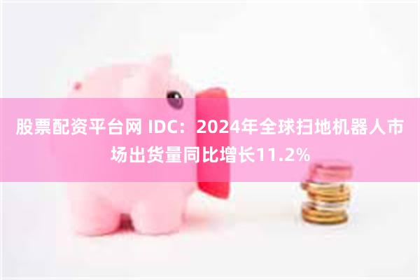 股票配资平台网 IDC：2024年全球扫地机器人市场出货量同比增长11.2%