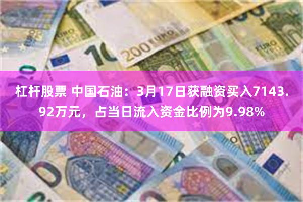 杠杆股票 中国石油：3月17日获融资买入7143.92万元，占当日流入资金比例为9.98%