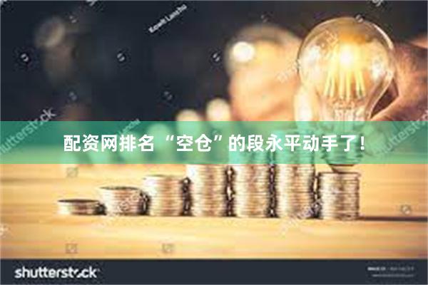 配资网排名 “空仓”的段永平动手了！