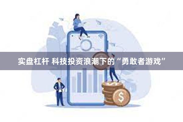 实盘杠杆 科技投资浪潮下的“勇敢者游戏”