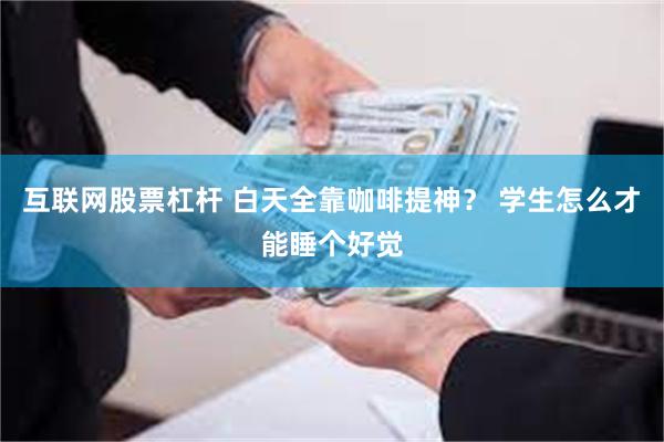 互联网股票杠杆 白天全靠咖啡提神？ 学生怎么才能睡个好觉
