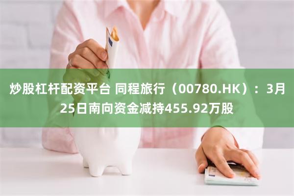 炒股杠杆配资平台 同程旅行（00780.HK）：3月25日南向资金减持455.92万股