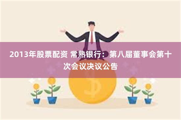 2013年股票配资 常熟银行：第八届董事会第十次会议决议公告