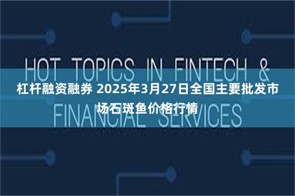 杠杆融资融券 2025年3月27日全国主要批发市场石斑鱼价格行情