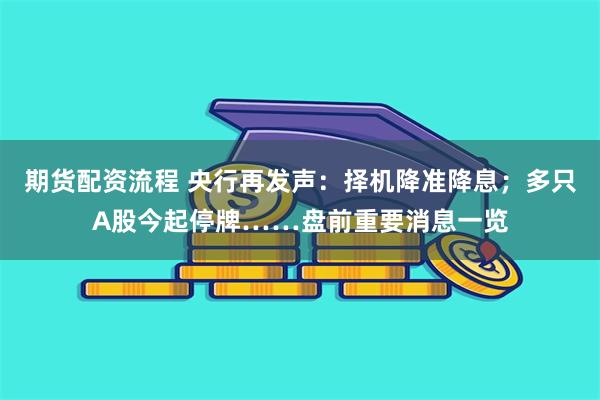 期货配资流程 央行再发声：择机降准降息；多只A股今起停牌……盘前重要消息一览