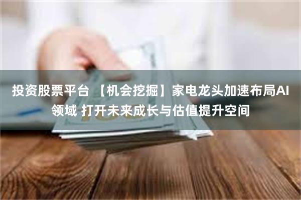 投资股票平台 【机会挖掘】家电龙头加速布局AI领域 打开未来成长与估值提升空间