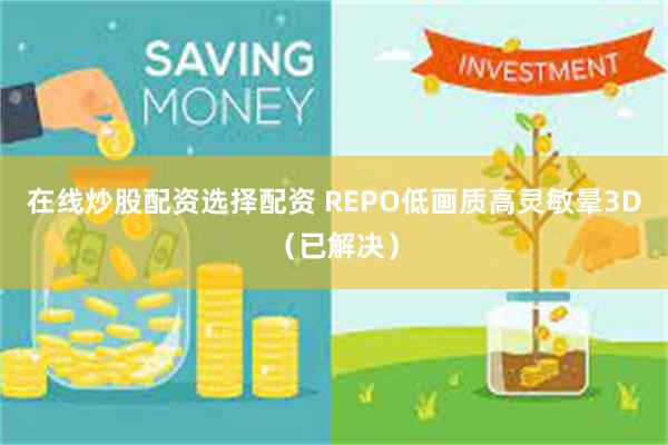 在线炒股配资选择配资 REPO低画质高灵敏晕3D（已解决）