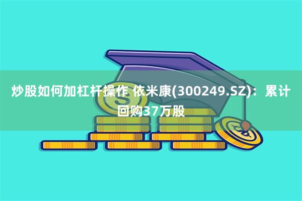 炒股如何加杠杆操作 依米康(300249.SZ)：累计回购37万股
