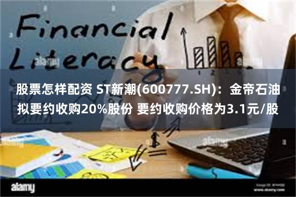 股票怎样配资 ST新潮(600777.SH)：金帝石油拟要约收购20%股份 要约收购价格为3.1元/股