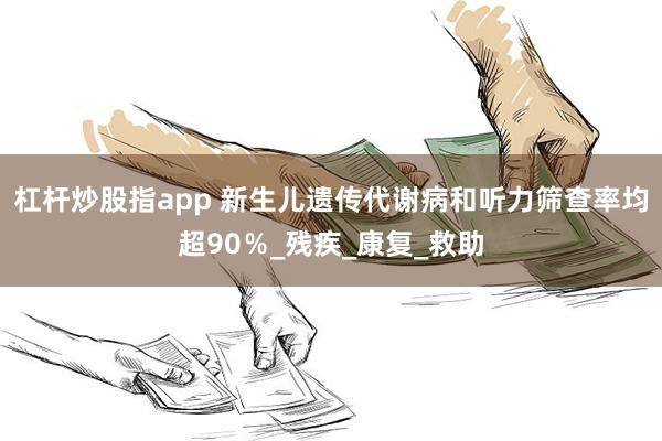 杠杆炒股指app 新生儿遗传代谢病和听力筛查率均超90％_残疾_康复_救助