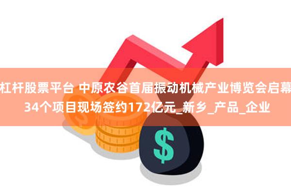 杠杆股票平台 中原农谷首届振动机械产业博览会启幕 34个项目现场签约172亿元_新乡_产品_企业