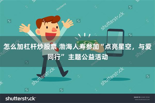 怎么加杠杆炒股票 渤海人寿参加“点亮星空，与爱同行” 主题公益活动