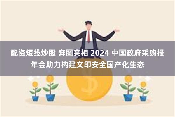 配资短线炒股 奔图亮相 2024 中国政府采购报年会助力构建文印安全国产化生态