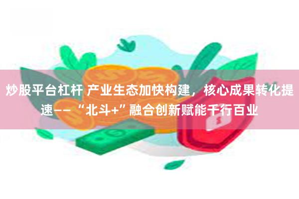 炒股平台杠杆 产业生态加快构建，核心成果转化提速—— “北斗+”融合创新赋能千行百业
