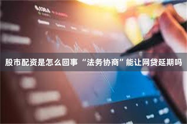 股市配资是怎么回事 “法务协商”能让网贷延期吗