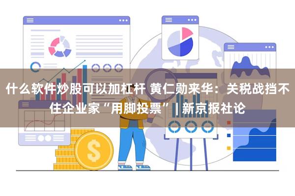 什么软件炒股可以加杠杆 黄仁勋来华：关税战挡不住企业家“用脚投票” | 新京报社论
