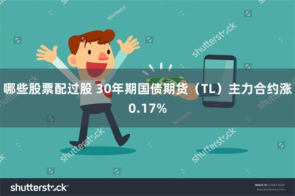 哪些股票配过股 30年期国债期货（TL）主力合约涨0.17%
