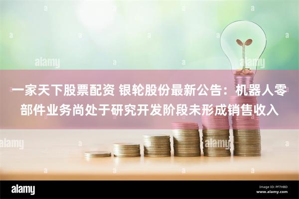 一家天下股票配资 银轮股份最新公告：机器人零部件业务尚处于研究开发阶段未形成销售收入