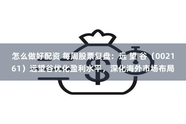 怎么做好配资 每周股票复盘：远 望 谷（002161）远望谷优化盈利水平，深化海外市场布局