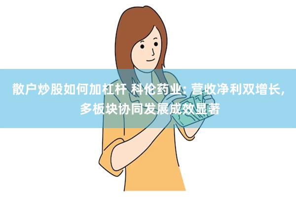 散户炒股如何加杠杆 科伦药业: 营收净利双增长, 多板块协同发展成效显著