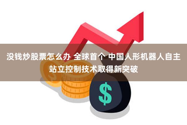 没钱炒股票怎么办 全球首个 中国人形机器人自主站立控制技术取得新突破