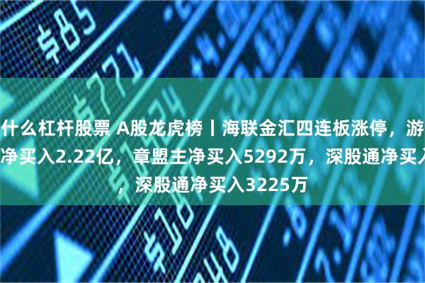 什么杠杆股票 A股龙虎榜丨海联金汇四连板涨停，游资呼家楼净买入2.22亿，章盟主净买入5292万，深股通净买入3225万