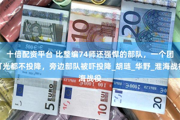 十倍配资平台 比整编74师还强悍的部队，一个团打光都不投降，旁边部队被吓投降_胡琏_华野_淮海战役