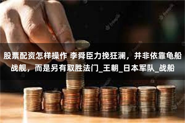 股票配资怎样操作 李舜臣力挽狂澜，并非依靠龟船战舰，而是另有取胜法门_王朝_日本军队_战船