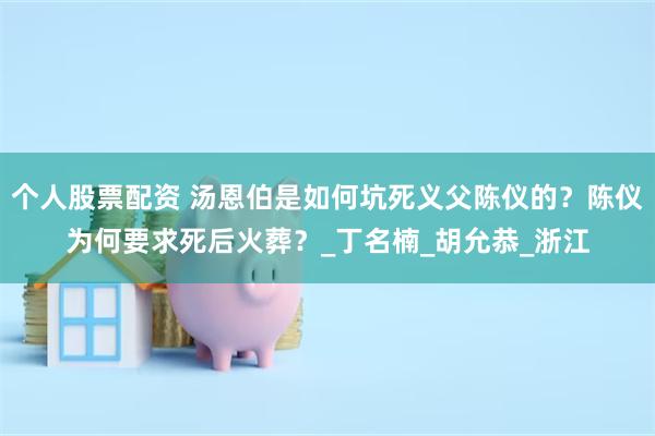个人股票配资 汤恩伯是如何坑死义父陈仪的？陈仪为何要求死后火葬？_丁名楠_胡允恭_浙江