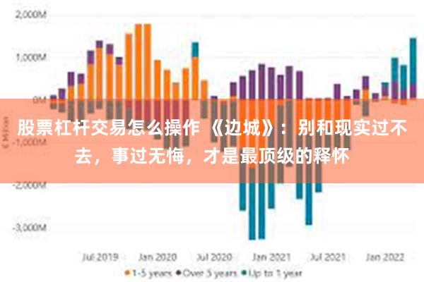 股票杠杆交易怎么操作 《边城》：别和现实过不去，事过无悔，才是最顶级的释怀