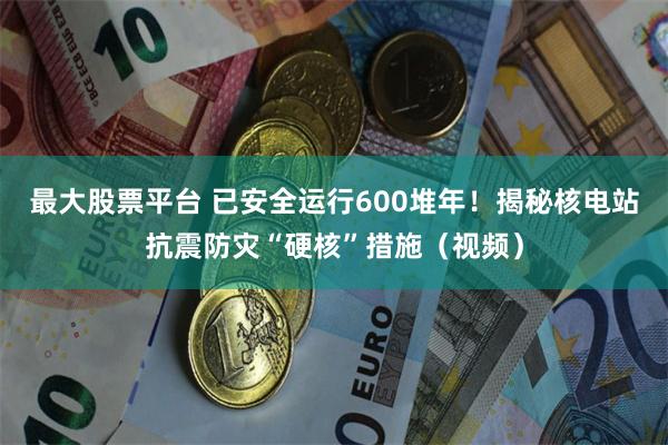 最大股票平台 已安全运行600堆年！揭秘核电站抗震防灾“硬核”措施（视频）