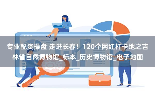 专业配资操盘 走进长春！120个网红打卡地之吉林省自然博物馆_标本_历史博物馆_电子地图