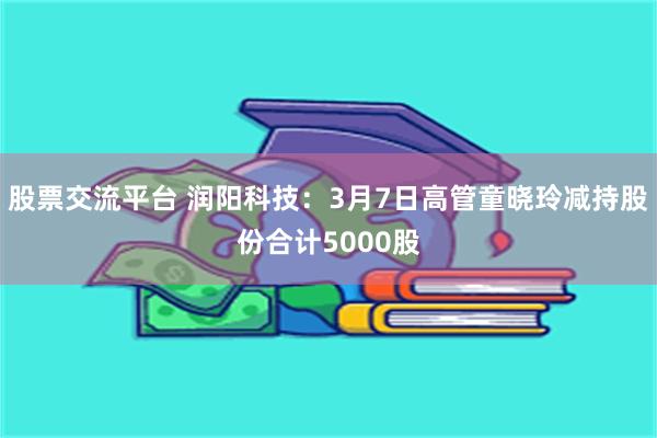 股票交流平台 润阳科技：3月7日高管童晓玲减持股份合计5000股